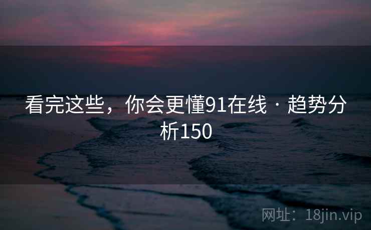 看完这些,你会更懂91在线 · 趋势分析150  第2张 看完这些,你会更懂91在线 · 趋势分析150  第2张
