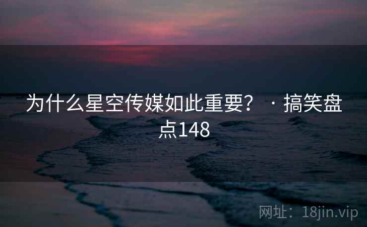 为什么星空传媒如此重要? · 搞笑盘点148