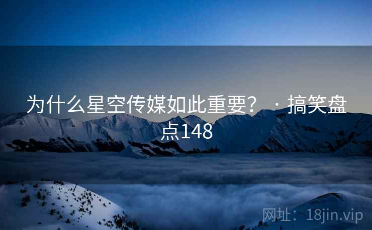 为什么星空传媒如此重要? · 搞笑盘点148