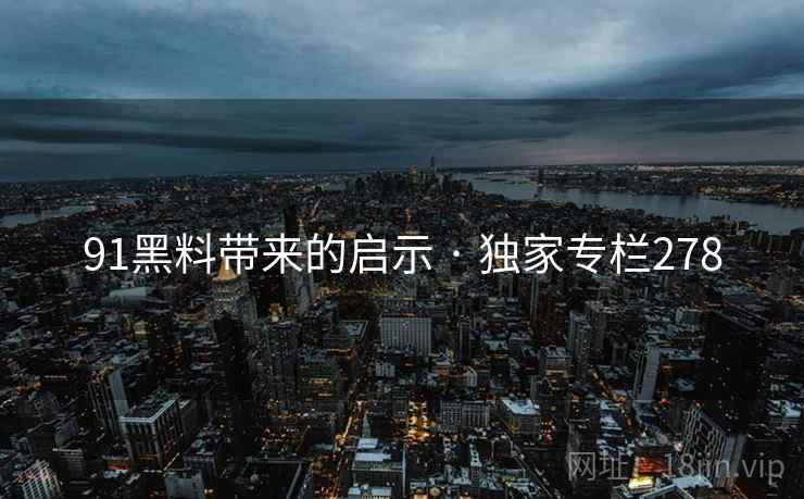 91黑料带来的启示 · 独家专栏278  第2张 91黑料带来的启示 · 独家专栏278  第2张