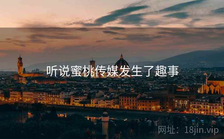 听说蜜桃传媒发生了趣事