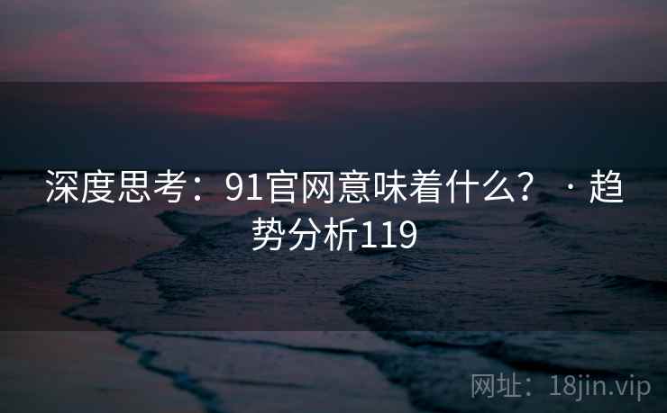 深度思考:91官网意味着什么? · 趋势分析119
