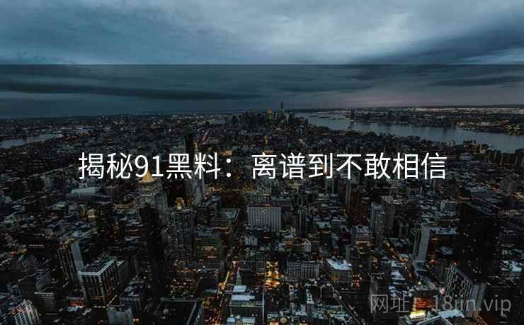 揭秘91黑料:离谱到不敢相信