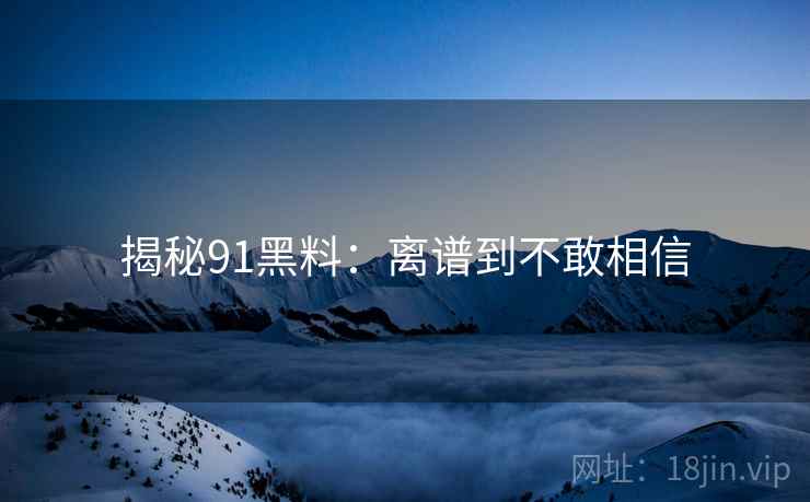 揭秘91黑料:离谱到不敢相信