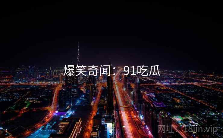 爆笑奇闻:91吃瓜  第2张 爆笑奇闻:91吃瓜  第2张