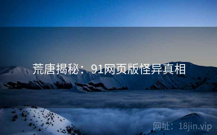 荒唐揭秘:91网页版怪异真相