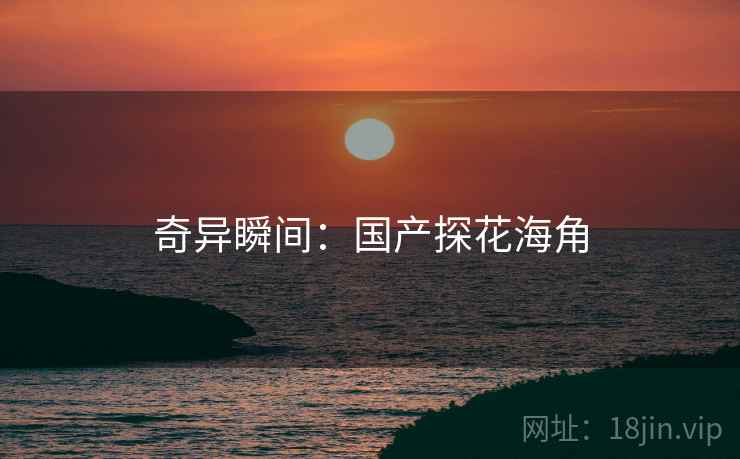 奇异瞬间:国产探花海角