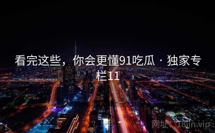 看完这些,你会更懂91吃瓜 · 独家专栏11