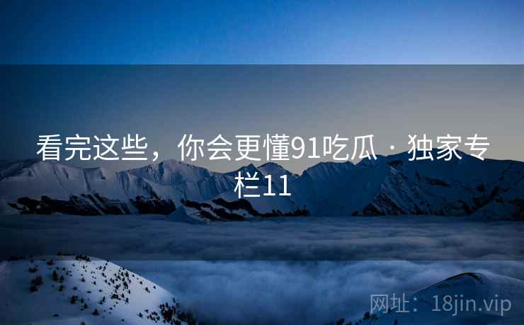 看完这些,你会更懂91吃瓜 · 独家专栏11  第2张 看完这些,你会更懂91吃瓜 · 独家专栏11  第2张