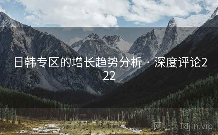 日韩专区的增长趋势分析 · 深度评论222  第2张 日韩专区的增长趋势分析 · 深度评论222  第2张