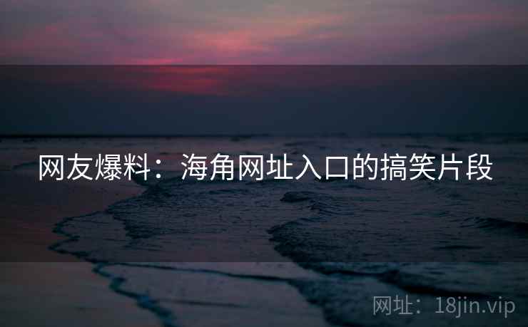 网友爆料:海角网址入口的搞笑片段