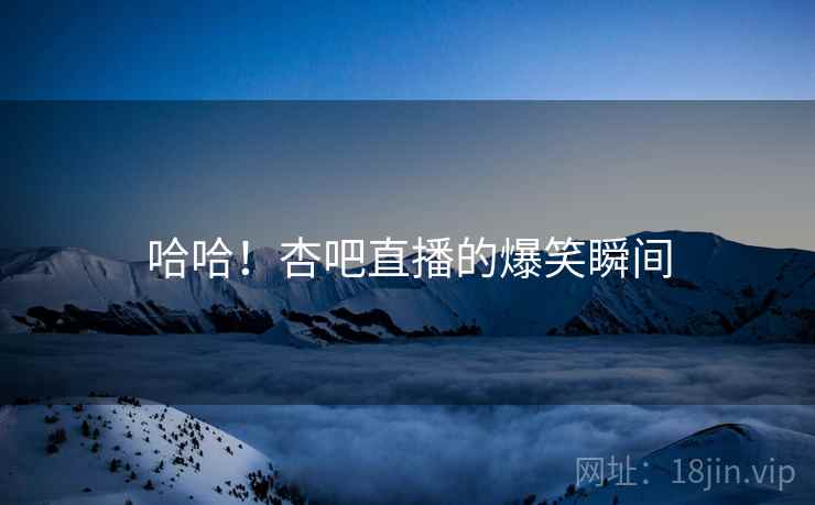 哈哈!杏吧直播的爆笑瞬间