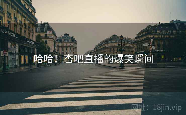哈哈!杏吧直播的爆笑瞬间