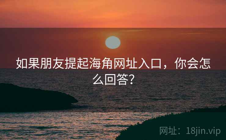 如果朋友提起海角网址入口，你会怎么回答？  第2张
