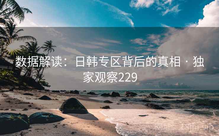 数据解读:日韩专区背后的真相 · 独家观察229