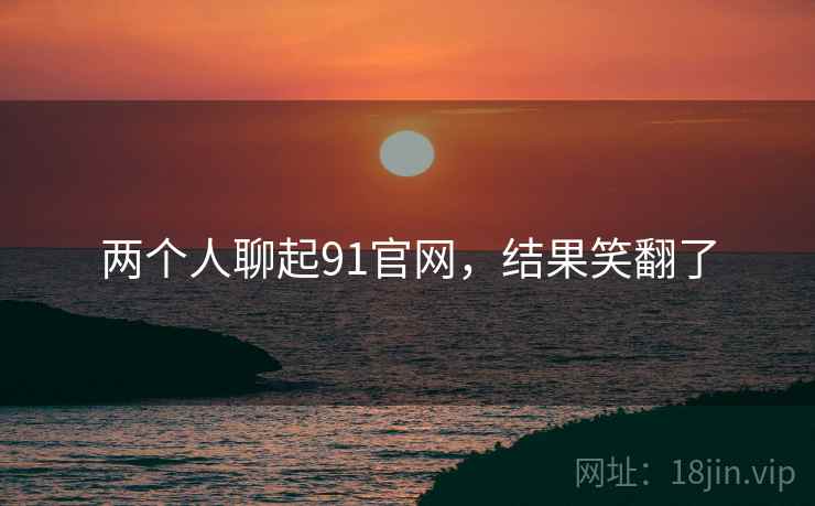 两个人聊起91官网,结果笑翻了