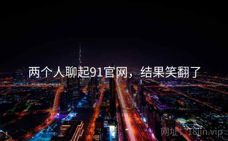 两个人聊起91官网,结果笑翻了