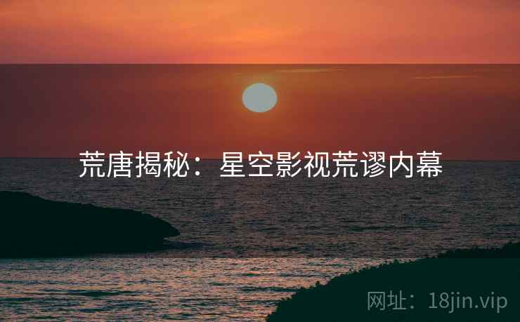 荒唐揭秘:星空影视荒谬内幕