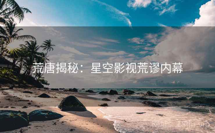 荒唐揭秘:星空影视荒谬内幕