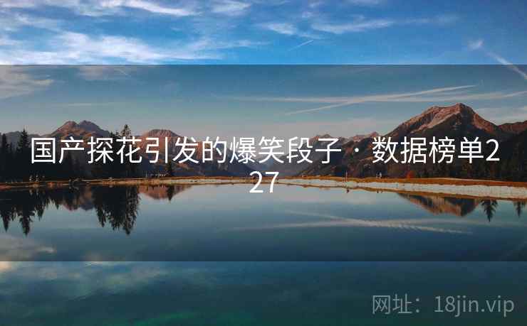 国产探花引发的爆笑段子 · 数据榜单227
