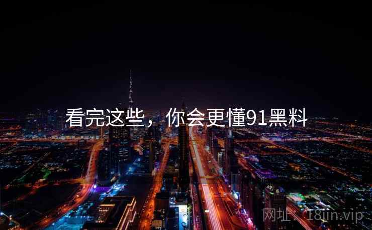 看完这些,你会更懂91黑料