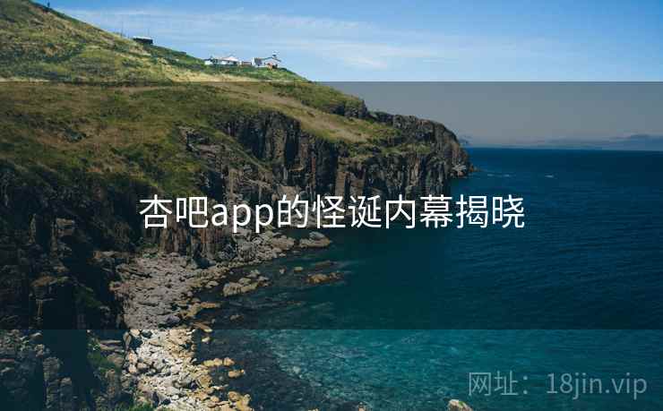 杏吧app的怪诞内幕揭晓