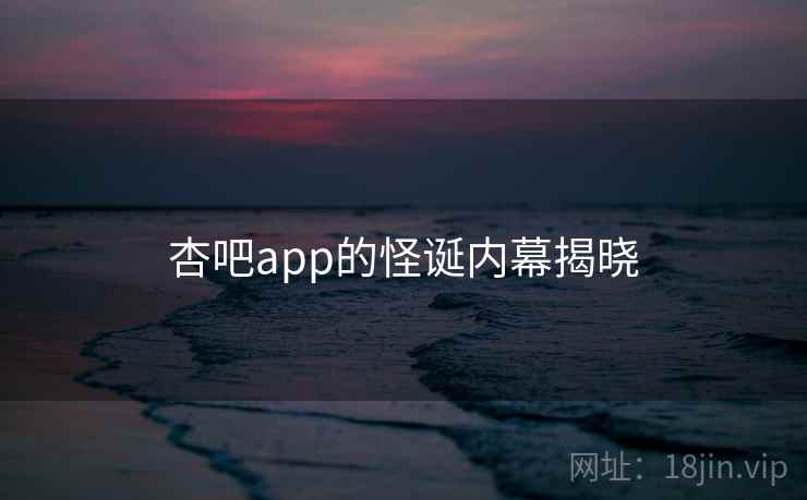 杏吧app的怪诞内幕揭晓