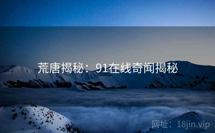 荒唐揭秘:91在线奇闻揭秘