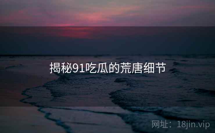 揭秘91吃瓜的荒唐细节