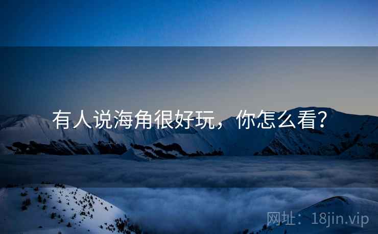 有人说海角很好玩,你怎么看?