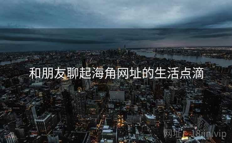 和朋友聊起海角网址的生活点滴