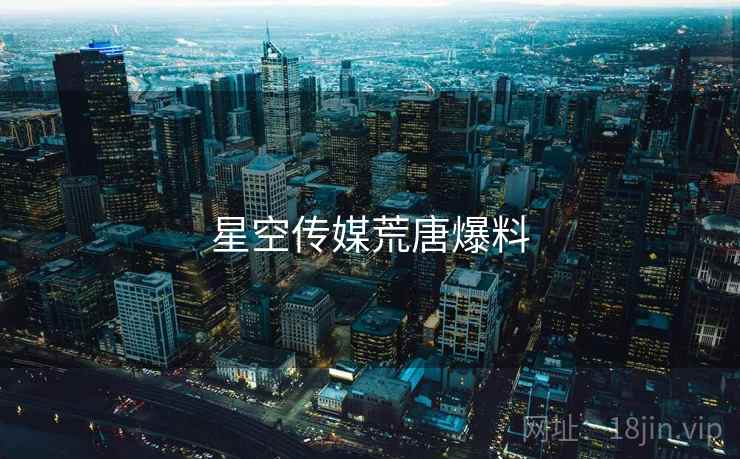 星空传媒荒唐爆料
