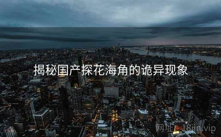 揭秘国产探花海角的诡异现象