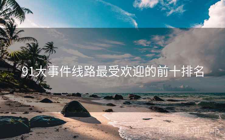 91大事件线路最受欢迎的前十排名  第2张 91大事件线路最受欢迎的前十排名  第2张