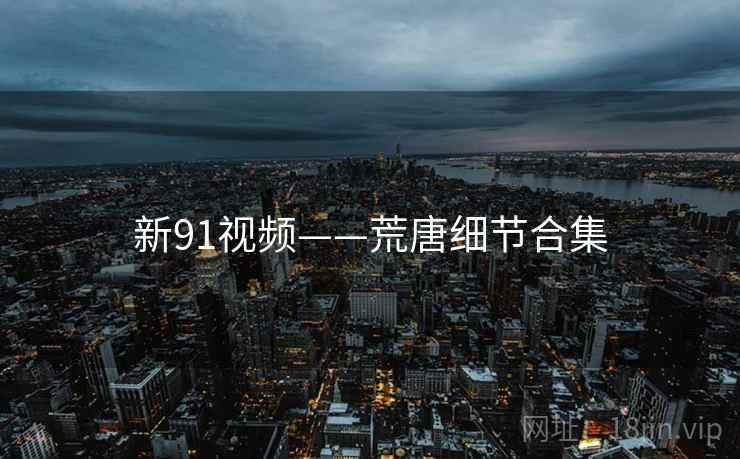 新91视频——荒唐细节合集
