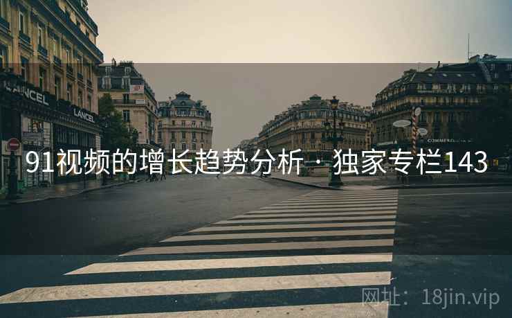 91视频的增长趋势分析 · 独家专栏143