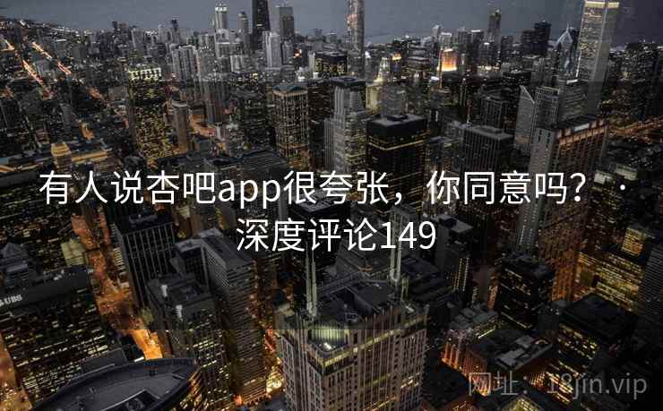 有人说杏吧app很夸张,你同意吗? · 深度评论149