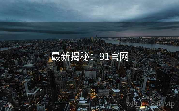 最新揭秘:91官网