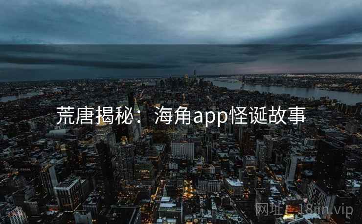 荒唐揭秘:海角app怪诞故事