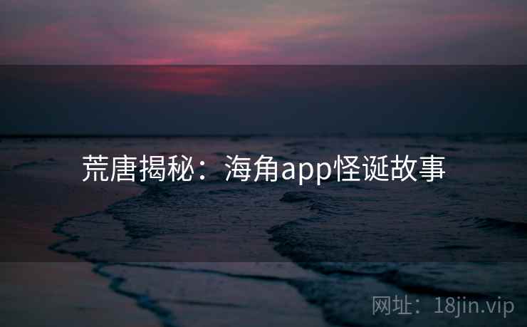 荒唐揭秘:海角app怪诞故事