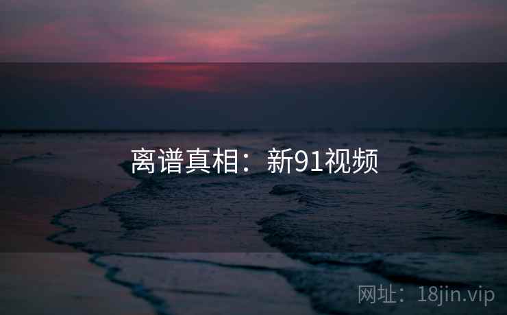离谱真相:新91视频