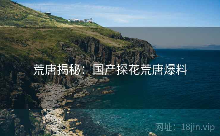 荒唐揭秘：国产探花荒唐爆料