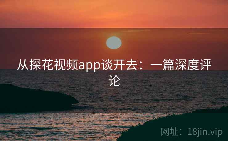 从探花视频app谈开去:一篇深度评论