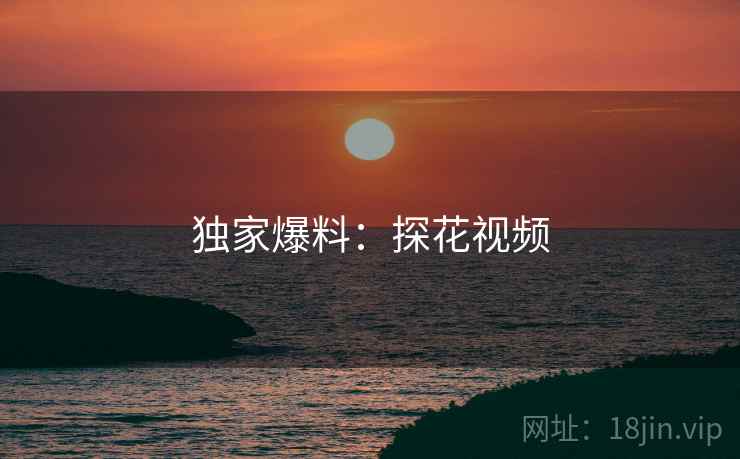 独家爆料:探花视频