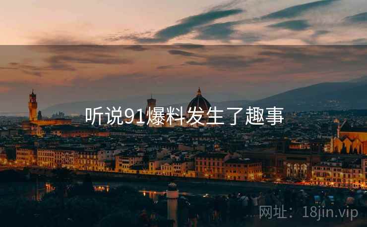 听说91爆料发生了趣事
