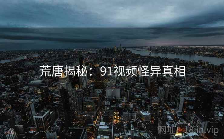 荒唐揭秘:91视频怪异真相