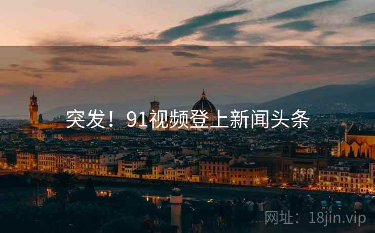 突发!91视频登上新闻头条