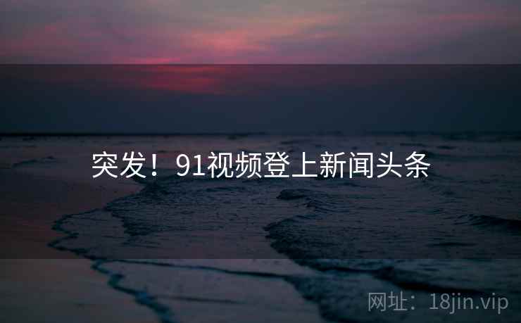 突发!91视频登上新闻头条