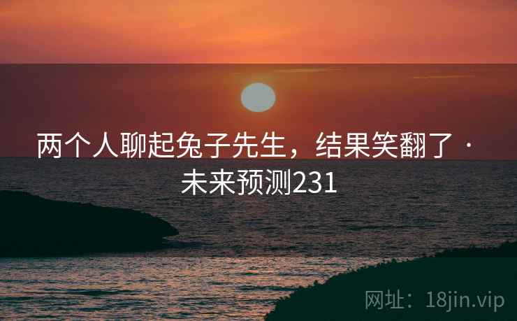 两个人聊起兔子先生,结果笑翻了 · 未来预测231
