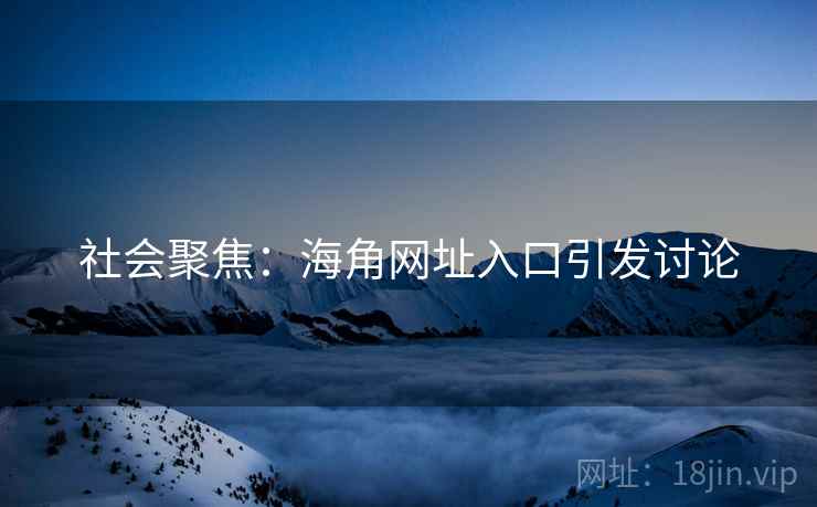 社会聚焦:海角网址入口引发讨论